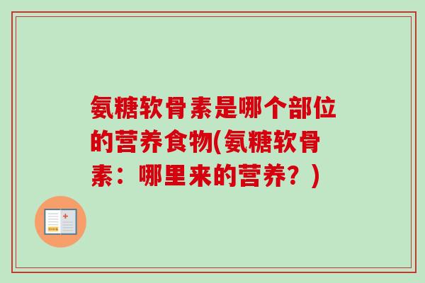 氨糖软骨素是哪个部位的营养食物(氨糖软骨素：哪里来的营养？)