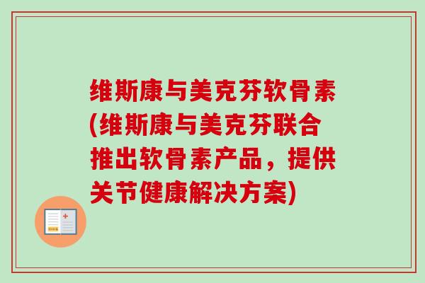 维斯康与美克芬软骨素(维斯康与美克芬联合推出软骨素产品，提供关节健康解决方案)