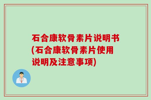 石合康软骨素片说明书(石合康软骨素片使用说明及注意事项)