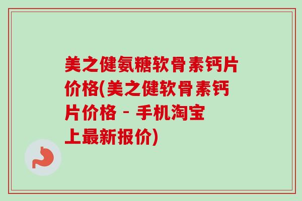 美之健氨糖软骨素钙片价格(美之健软骨素钙片价格 - 手机淘宝上最新报价)