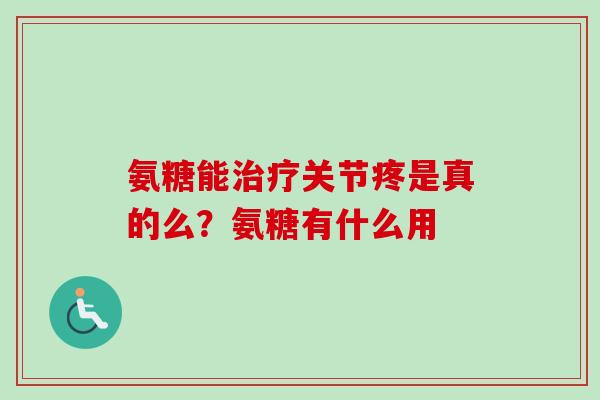 氨糖能关节疼是真的么？氨糖有什么用