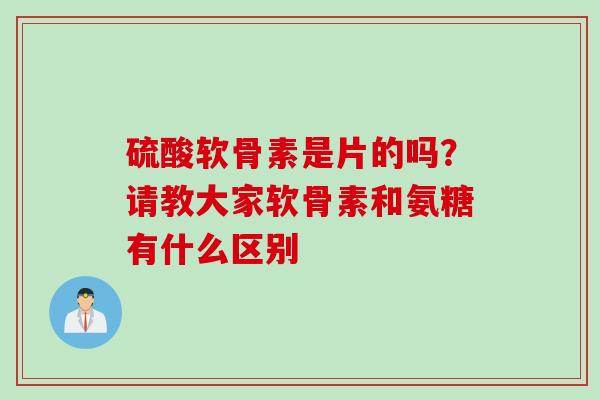 硫酸软骨素是片的吗？请教大家软骨素和氨糖有什么区别