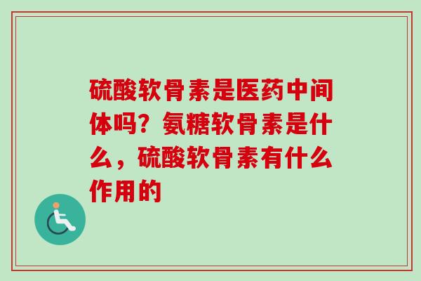 硫酸软骨素是医药中间体吗？氨糖软骨素是什么，硫酸软骨素有什么作用的