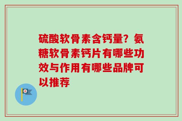 硫酸软骨素含钙量？氨糖软骨素钙片有哪些功效与作用有哪些品牌可以推荐