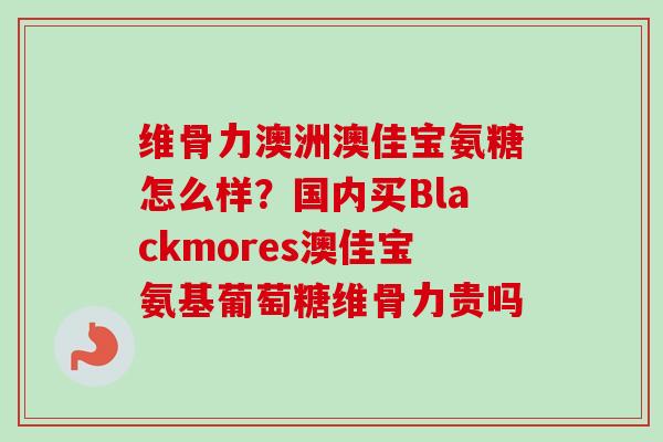 维骨力澳洲澳佳宝氨糖怎么样？国内买Blackmores澳佳宝氨基葡萄糖维骨力贵吗