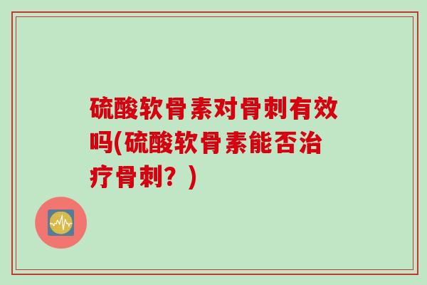 硫酸软骨素对骨刺有效吗(硫酸软骨素能否治疗骨刺？)