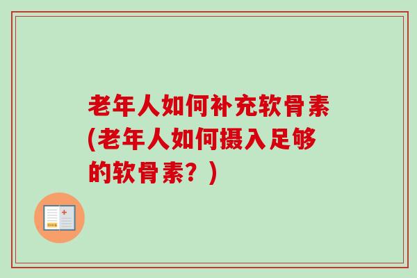 老年人如何补充软骨素(老年人如何摄入足够的软骨素？)