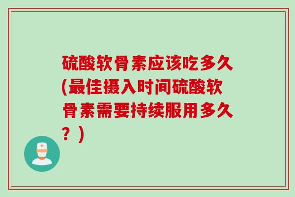 硫酸软骨素应该吃多久(最佳摄入时间硫酸软骨素需要持续服用多久？)