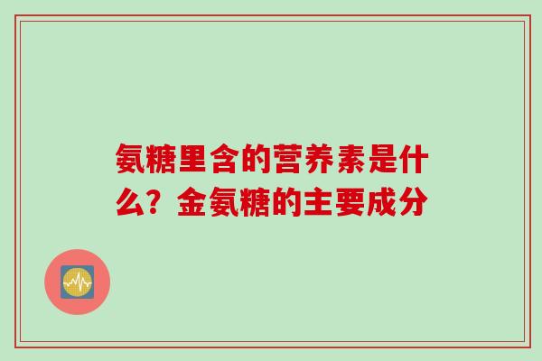 氨糖里含的营养素是什么？金氨糖的主要成分