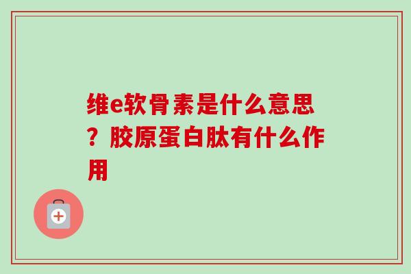 维e软骨素是什么意思？胶原蛋白肽有什么作用