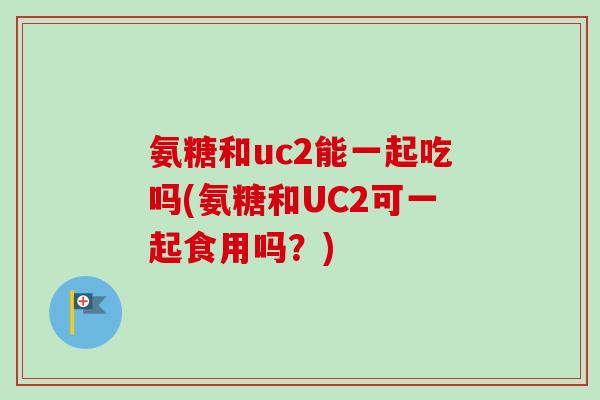 氨糖和uc2能一起吃吗(氨糖和UC2可一起食用吗？)