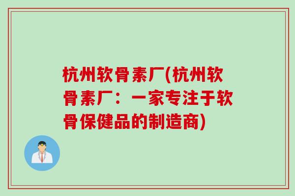 杭州软骨素厂(杭州软骨素厂：一家专注于软骨保健品的制造商)