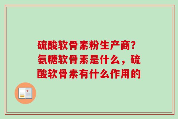 硫酸软骨素粉生产商？氨糖软骨素是什么，硫酸软骨素有什么作用的