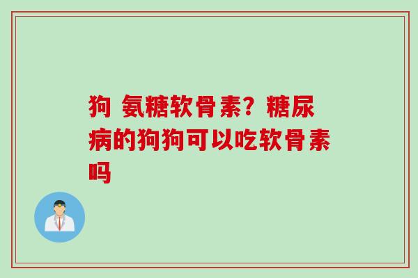狗 氨糖软骨素？糖尿病的狗狗可以吃软骨素吗