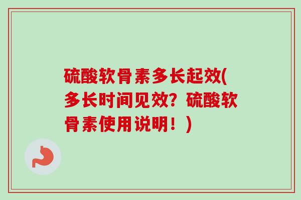 硫酸软骨素多长起效(多长时间见效？硫酸软骨素使用说明！)