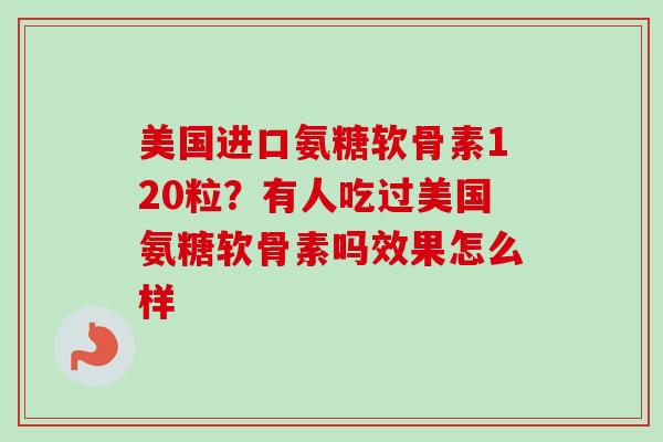 美国进口氨糖软骨素120粒？有人吃过美国氨糖软骨素吗效果怎么样