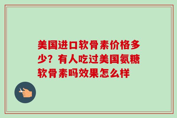 美国进口软骨素价格多少？有人吃过美国氨糖软骨素吗效果怎么样