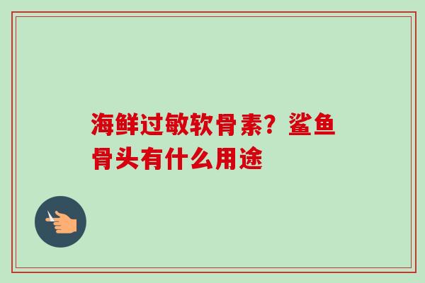 海鲜过敏软骨素？鲨鱼骨头有什么用途