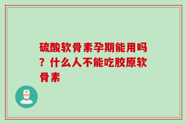 硫酸软骨素孕期能用吗？什么人不能吃胶原软骨素