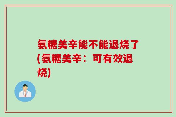 氨糖美辛能不能退烧了(氨糖美辛：可有效退烧)