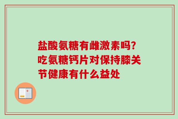 盐酸氨糖有雌激素吗？吃氨糖钙片对保持膝关节健康有什么益处