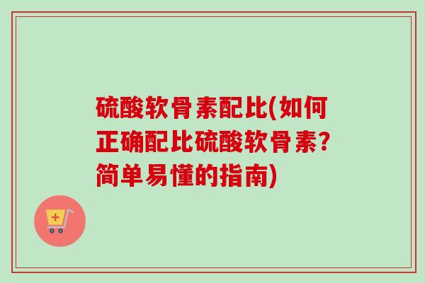 硫酸软骨素配比(如何正确配比硫酸软骨素？简单易懂的指南)