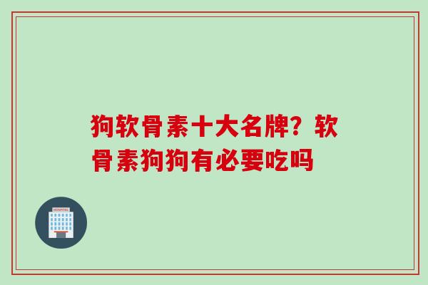 狗软骨素十大名牌？软骨素狗狗有必要吃吗