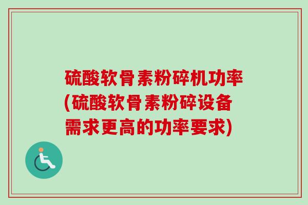 硫酸软骨素粉碎机功率(硫酸软骨素粉碎设备需求更高的功率要求)