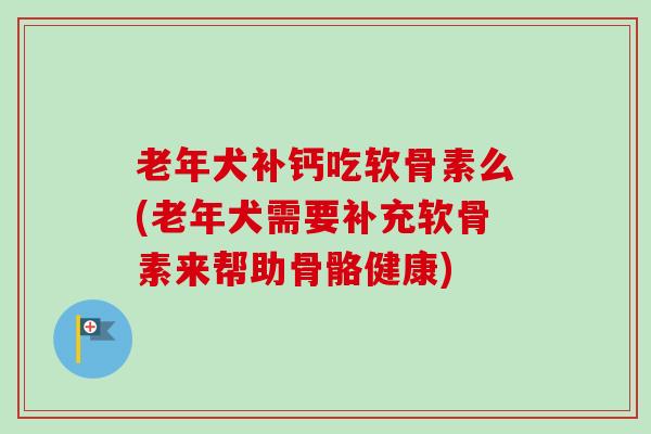 老年犬补钙吃软骨素么(老年犬需要补充软骨素来帮助骨骼健康)