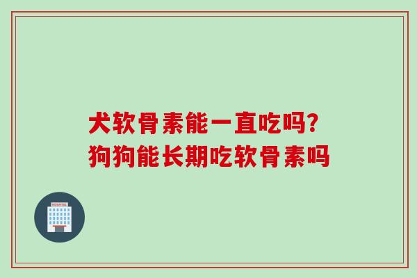 犬软骨素能一直吃吗？狗狗能长期吃软骨素吗