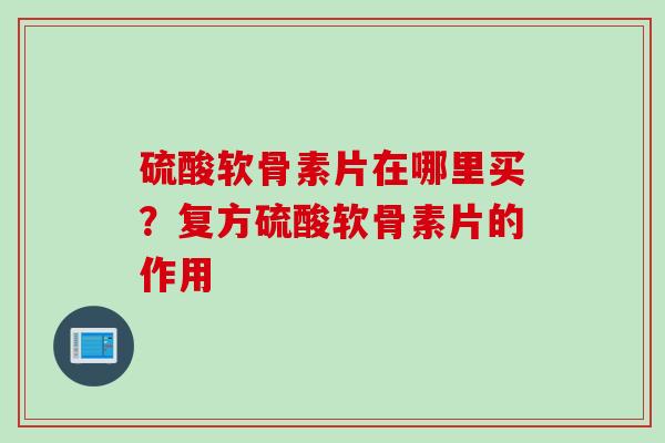 硫酸软骨素片在哪里买？复方硫酸软骨素片的作用