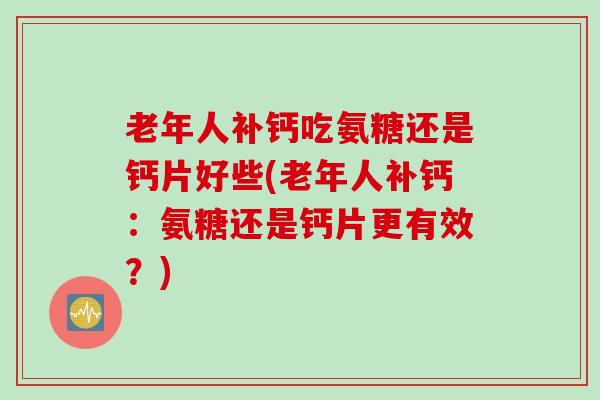老年人补钙吃氨糖还是钙片好些(老年人补钙：氨糖还是钙片更有效？)