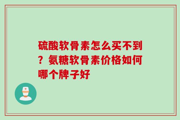 硫酸软骨素怎么买不到？氨糖软骨素价格如何哪个牌子好