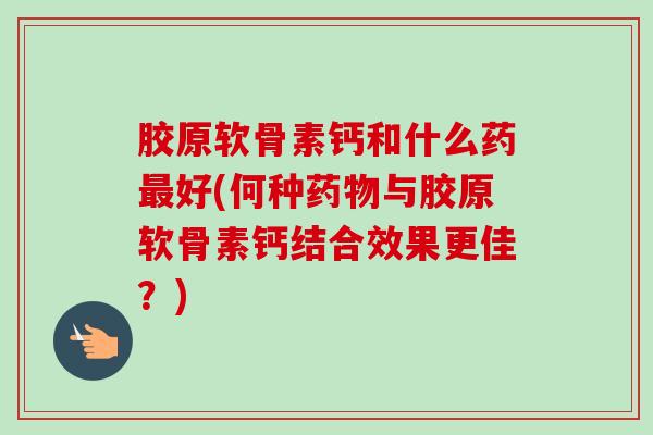 胶原软骨素钙和什么药最好(何种药物与胶原软骨素钙结合效果更佳？)