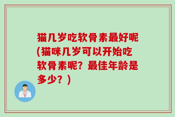 猫几岁吃软骨素最好呢(猫咪几岁可以开始吃软骨素呢？最佳年龄是多少？)