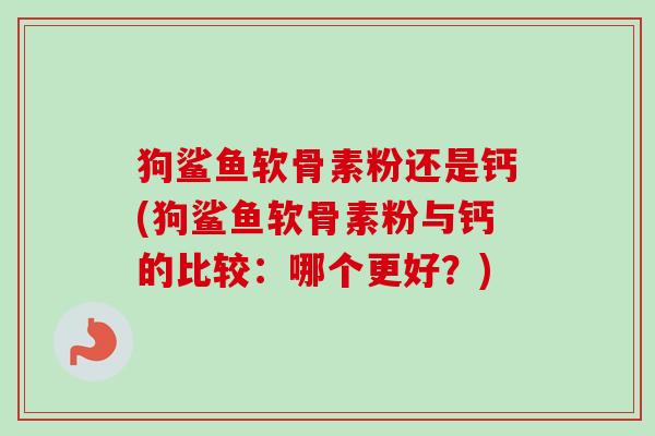 狗鲨鱼软骨素粉还是钙(狗鲨鱼软骨素粉与钙的比较：哪个更好？)