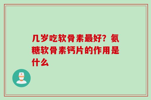 几岁吃软骨素最好？氨糖软骨素钙片的作用是什么