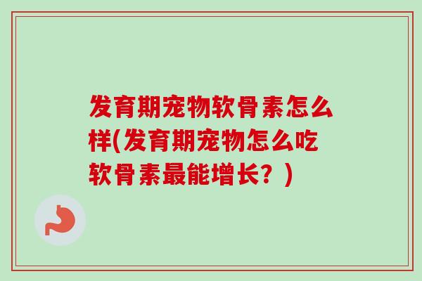 发育期宠物软骨素怎么样(发育期宠物怎么吃软骨素最能增长？)