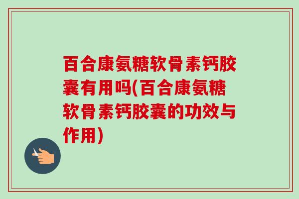 百合康氨糖软骨素钙胶囊有用吗(百合康氨糖软骨素钙胶囊的功效与作用)