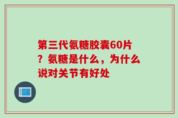第三代氨糖胶囊60片？氨糖是什么，为什么说对关节有好处