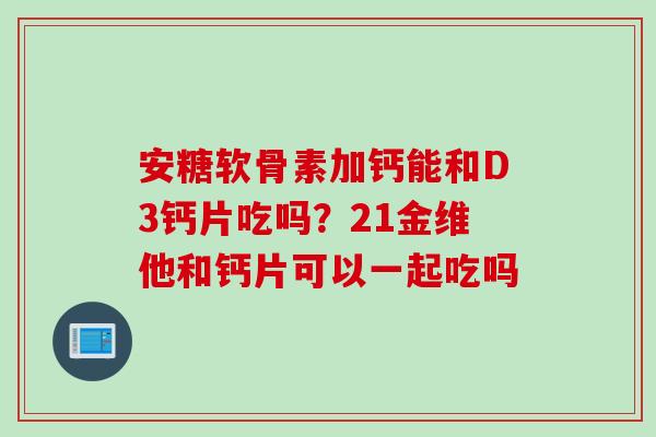 安糖软骨素加钙能和D3钙片吃吗？21金维他和钙片可以一起吃吗