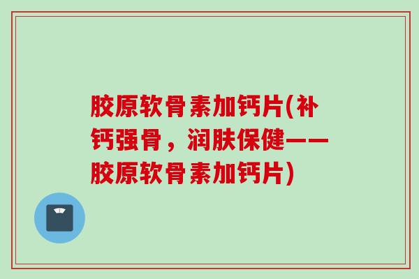 胶原软骨素加钙片(补钙强骨，润肤保健——胶原软骨素加钙片)