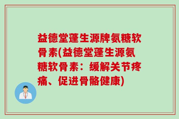 益德堂蓬生源牌氨糖软骨素(益德堂蓬生源氨糖软骨素：缓解关节疼痛、促进骨骼健康)