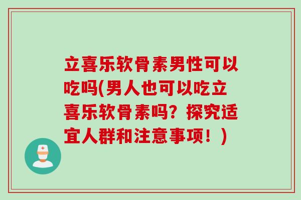 立喜乐软骨素男性可以吃吗(男人也可以吃立喜乐软骨素吗？探究适宜人群和注意事项！)