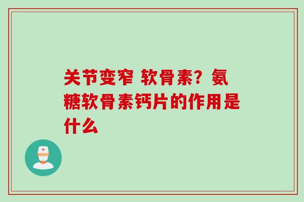 关节变窄 软骨素？氨糖软骨素钙片的作用是什么