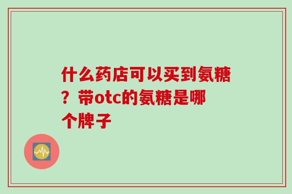 什么药店可以买到氨糖？带otc的氨糖是哪个牌子