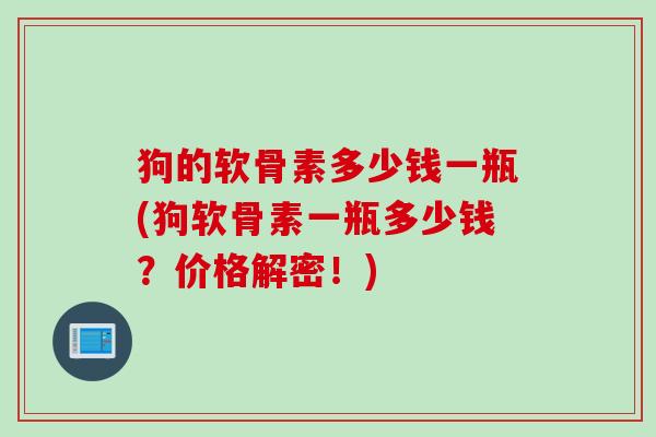 狗的软骨素多少钱一瓶(狗软骨素一瓶多少钱？价格解密！)