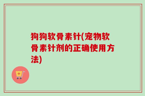 狗狗软骨素针(宠物软骨素针剂的正确使用方法)