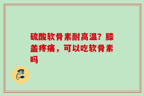 硫酸软骨素耐高温?膝盖,可以吃软骨素吗 硫酸软骨素耐高温?膝盖,可以吃软骨素吗
