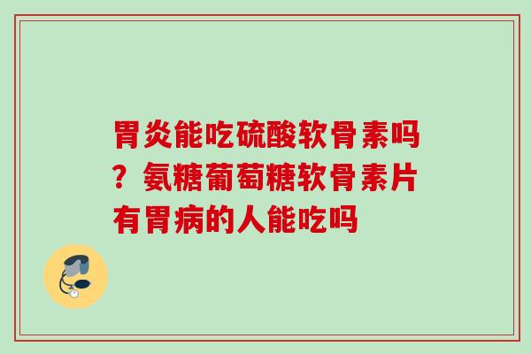 胃炎能吃硫酸软骨素吗？氨糖葡萄糖软骨素片有胃病的人能吃吗